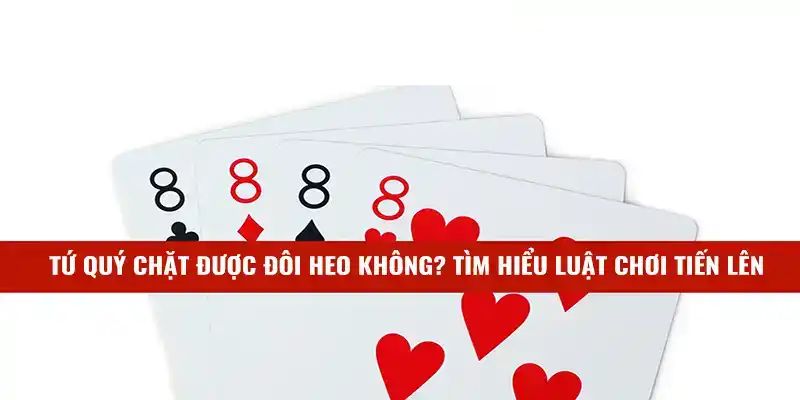 Tứ quý có chặt được đôi heo không trong 2 thể loại tiến lên